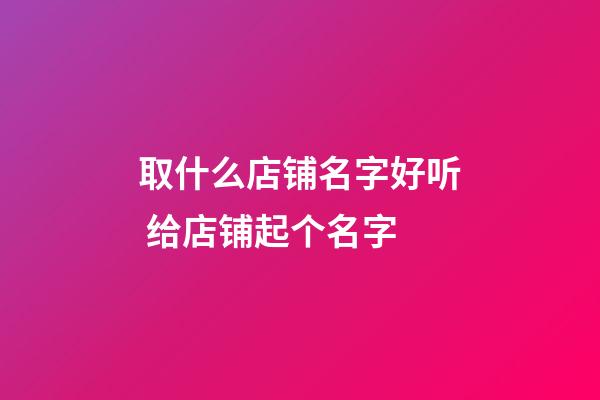 取什么店铺名字好听 给店铺起个名字-第1张-店铺起名-玄机派